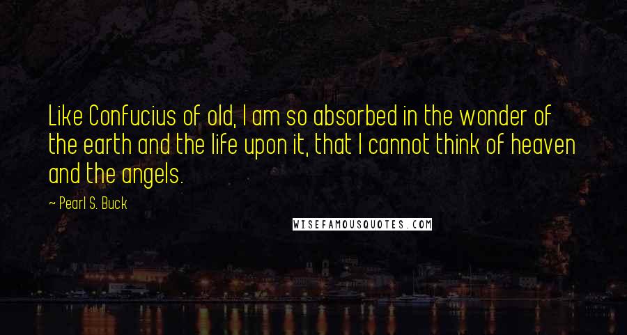 Pearl S. Buck Quotes: Like Confucius of old, I am so absorbed in the wonder of the earth and the life upon it, that I cannot think of heaven and the angels.