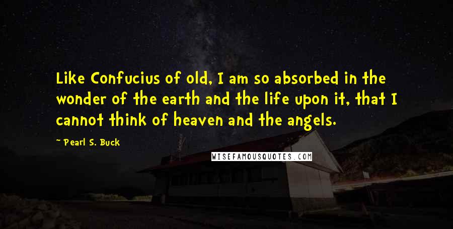 Pearl S. Buck Quotes: Like Confucius of old, I am so absorbed in the wonder of the earth and the life upon it, that I cannot think of heaven and the angels.