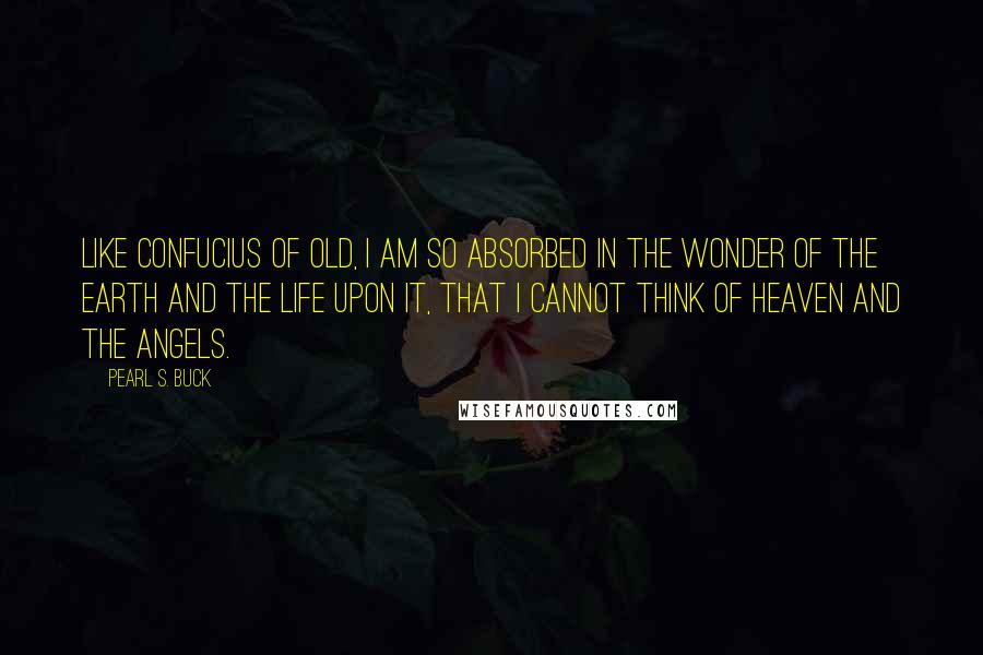 Pearl S. Buck Quotes: Like Confucius of old, I am so absorbed in the wonder of the earth and the life upon it, that I cannot think of heaven and the angels.
