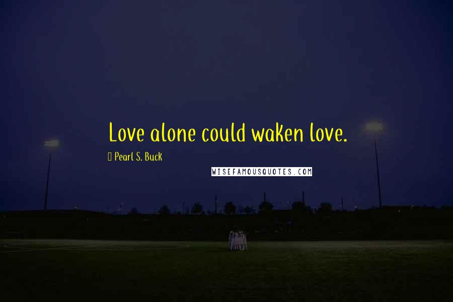 Pearl S. Buck Quotes: Love alone could waken love.