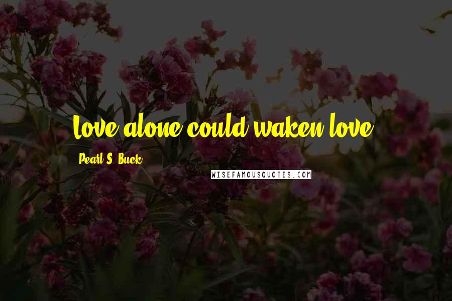 Pearl S. Buck Quotes: Love alone could waken love.