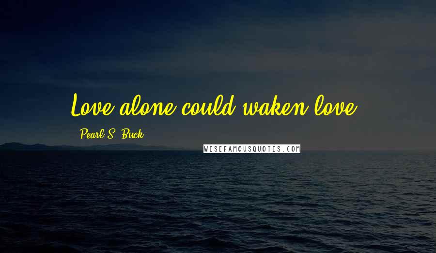 Pearl S. Buck Quotes: Love alone could waken love.
