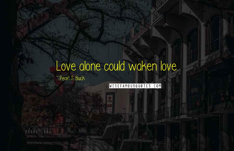 Pearl S. Buck Quotes: Love alone could waken love.