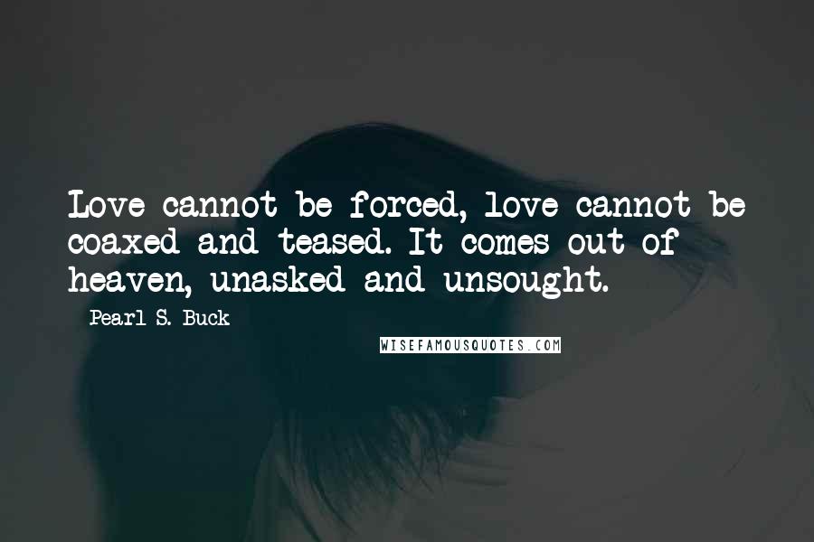 Pearl S. Buck Quotes: Love cannot be forced, love cannot be coaxed and teased. It comes out of heaven, unasked and unsought.