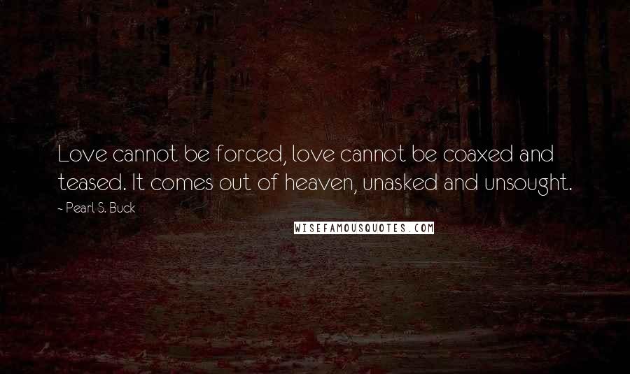 Pearl S. Buck Quotes: Love cannot be forced, love cannot be coaxed and teased. It comes out of heaven, unasked and unsought.