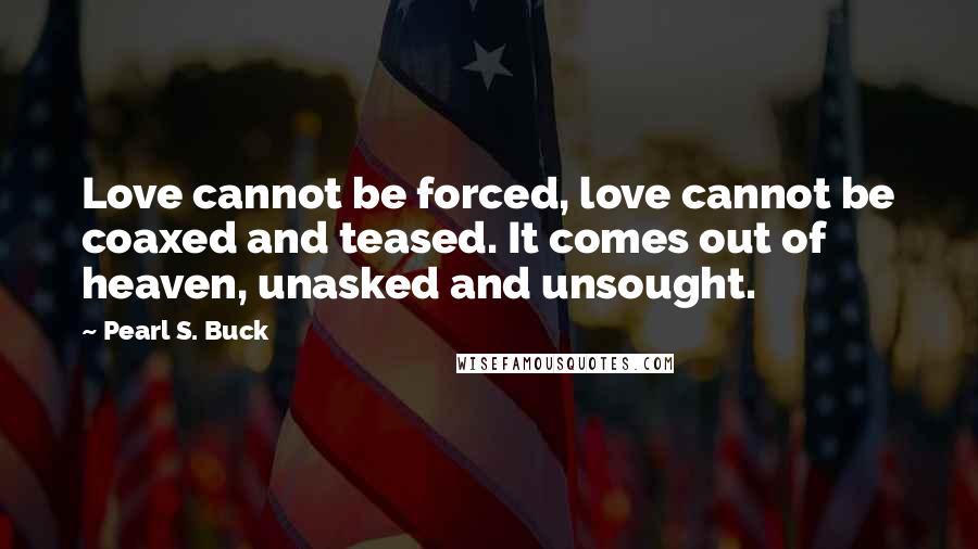 Pearl S. Buck Quotes: Love cannot be forced, love cannot be coaxed and teased. It comes out of heaven, unasked and unsought.
