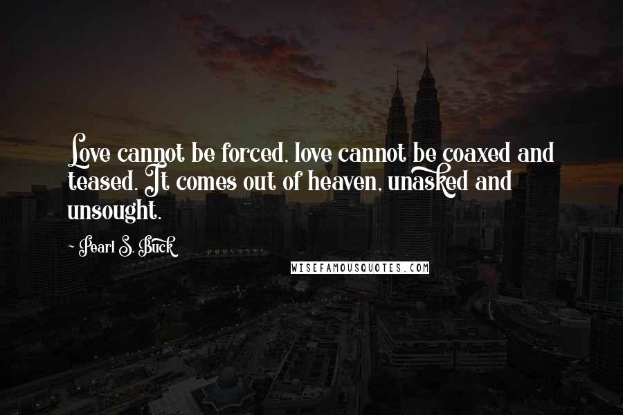 Pearl S. Buck Quotes: Love cannot be forced, love cannot be coaxed and teased. It comes out of heaven, unasked and unsought.