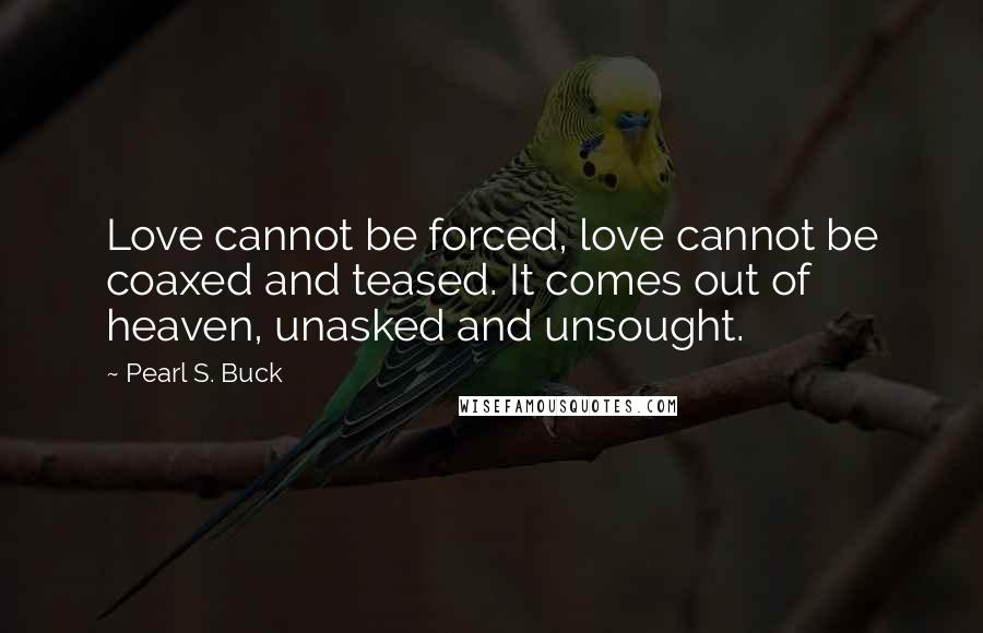 Pearl S. Buck Quotes: Love cannot be forced, love cannot be coaxed and teased. It comes out of heaven, unasked and unsought.