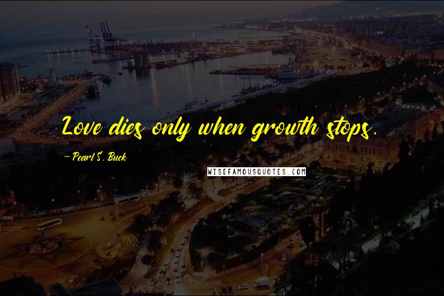 Pearl S. Buck Quotes: Love dies only when growth stops.
