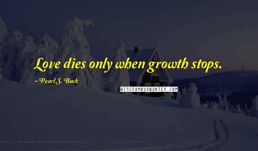 Pearl S. Buck Quotes: Love dies only when growth stops.