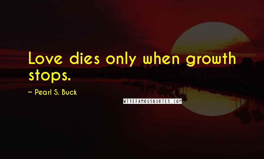 Pearl S. Buck Quotes: Love dies only when growth stops.