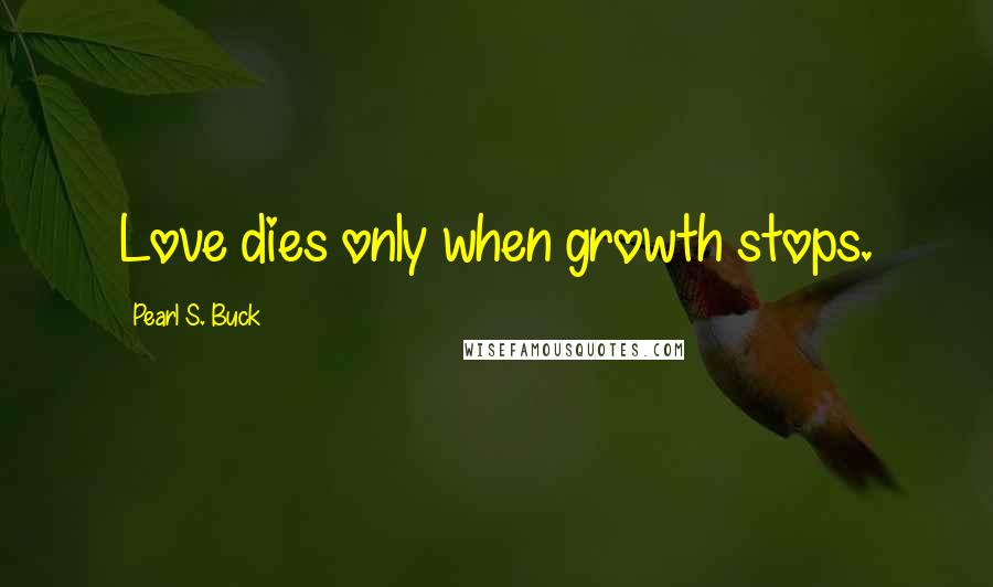 Pearl S. Buck Quotes: Love dies only when growth stops.