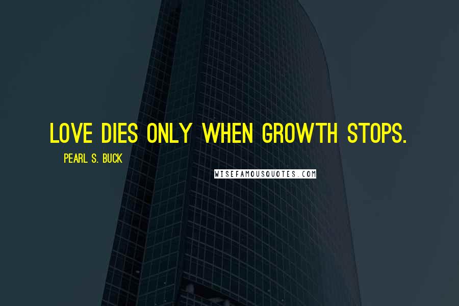 Pearl S. Buck Quotes: Love dies only when growth stops.