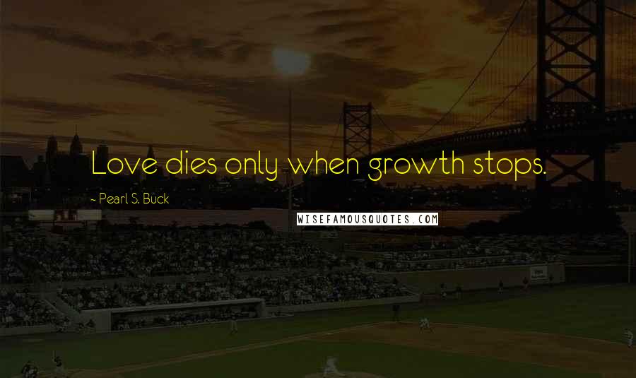 Pearl S. Buck Quotes: Love dies only when growth stops.