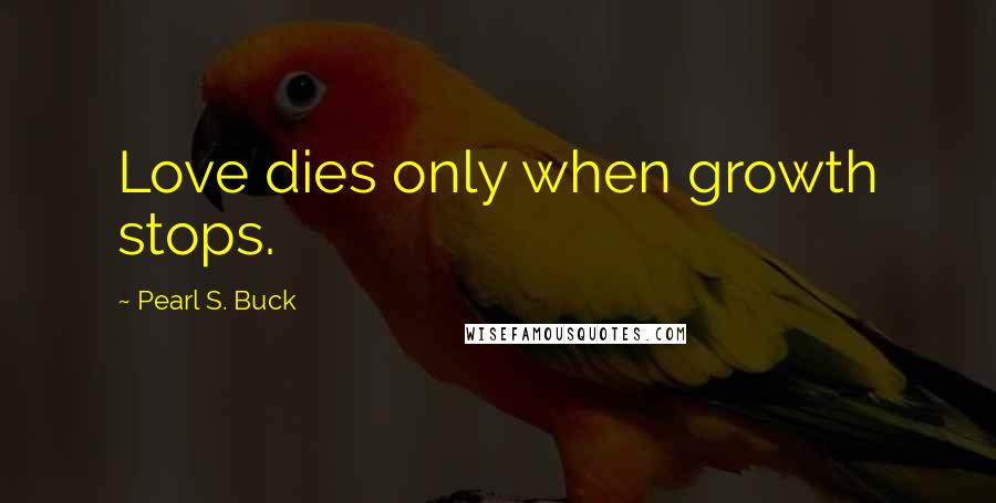 Pearl S. Buck Quotes: Love dies only when growth stops.