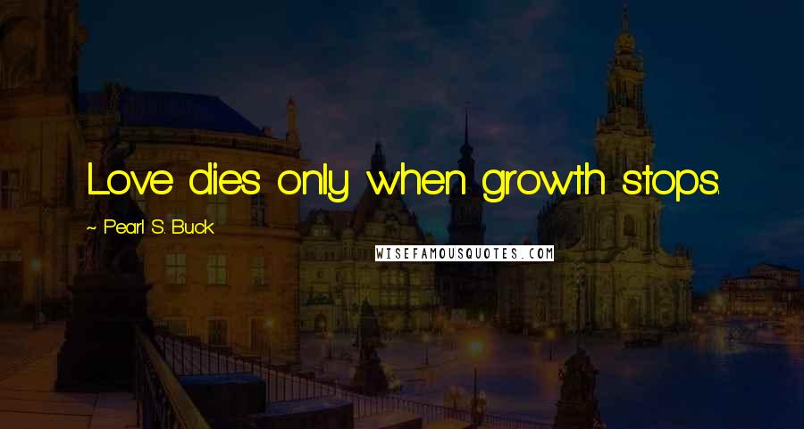 Pearl S. Buck Quotes: Love dies only when growth stops.