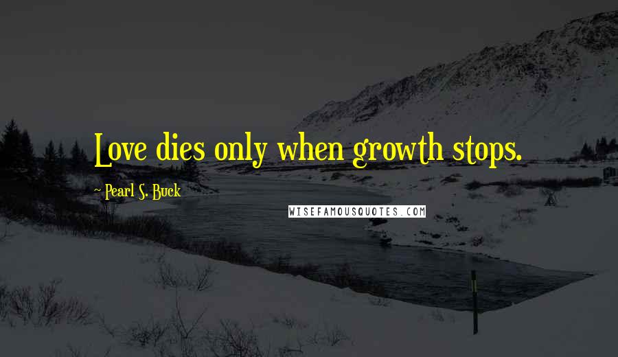 Pearl S. Buck Quotes: Love dies only when growth stops.