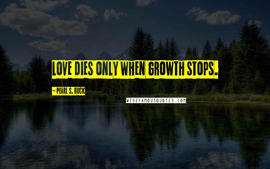 Pearl S. Buck Quotes: Love dies only when growth stops.