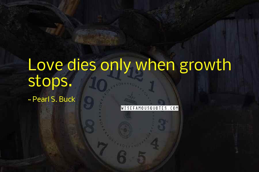 Pearl S. Buck Quotes: Love dies only when growth stops.