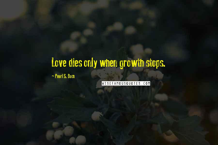 Pearl S. Buck Quotes: Love dies only when growth stops.