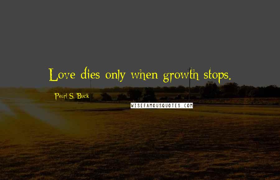 Pearl S. Buck Quotes: Love dies only when growth stops.