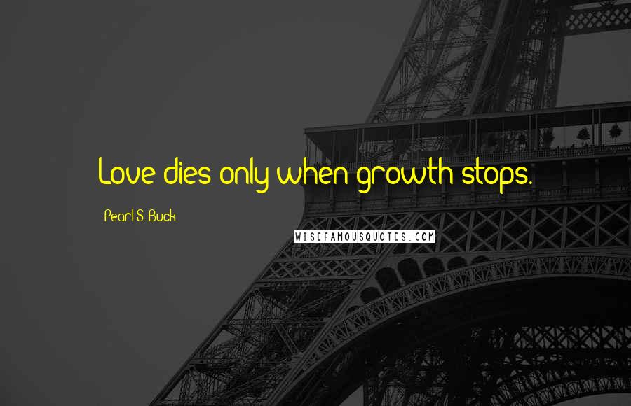 Pearl S. Buck Quotes: Love dies only when growth stops.