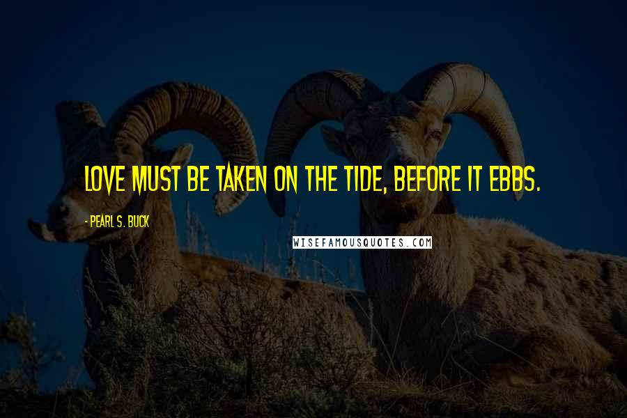 Pearl S. Buck Quotes: Love must be taken on the tide, before it ebbs.