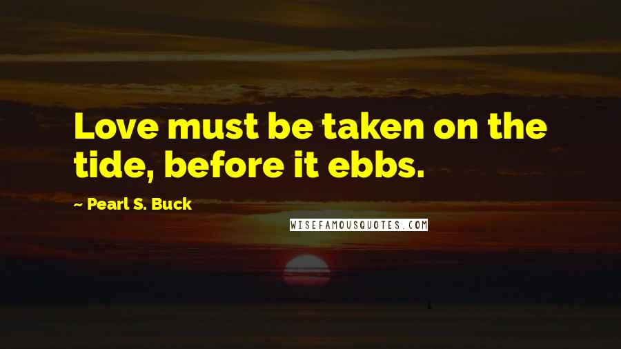 Pearl S. Buck Quotes: Love must be taken on the tide, before it ebbs.