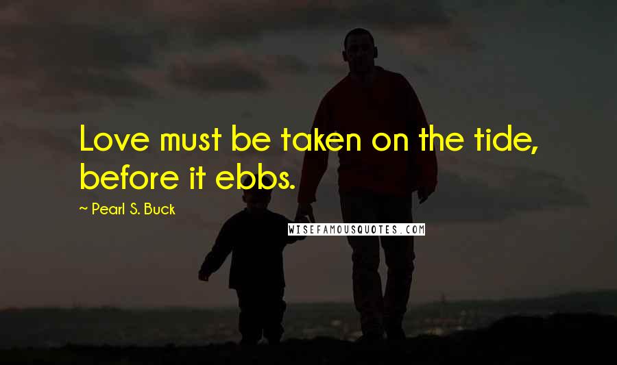 Pearl S. Buck Quotes: Love must be taken on the tide, before it ebbs.