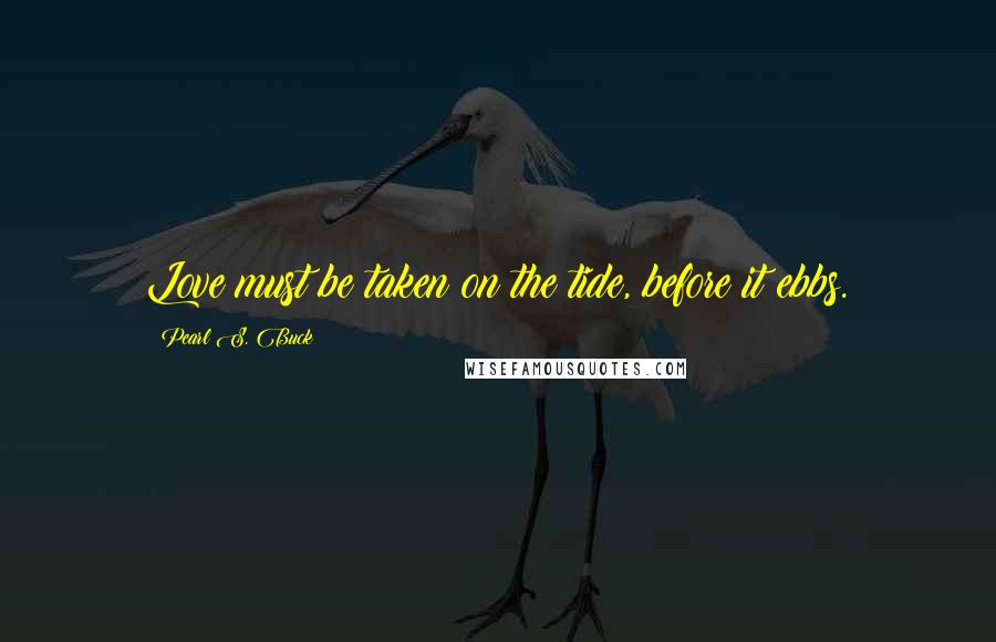 Pearl S. Buck Quotes: Love must be taken on the tide, before it ebbs.