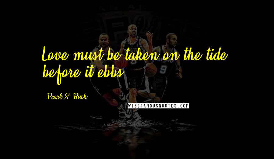 Pearl S. Buck Quotes: Love must be taken on the tide, before it ebbs.