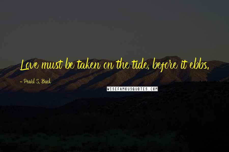 Pearl S. Buck Quotes: Love must be taken on the tide, before it ebbs.