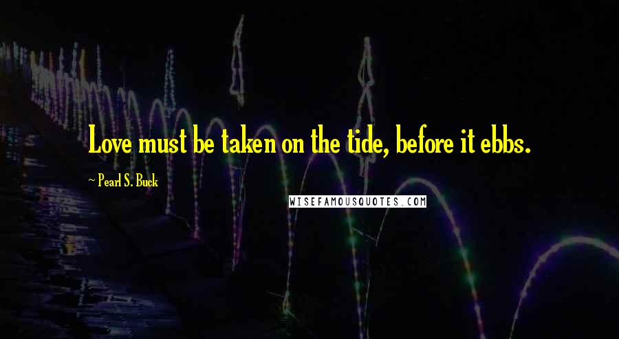 Pearl S. Buck Quotes: Love must be taken on the tide, before it ebbs.