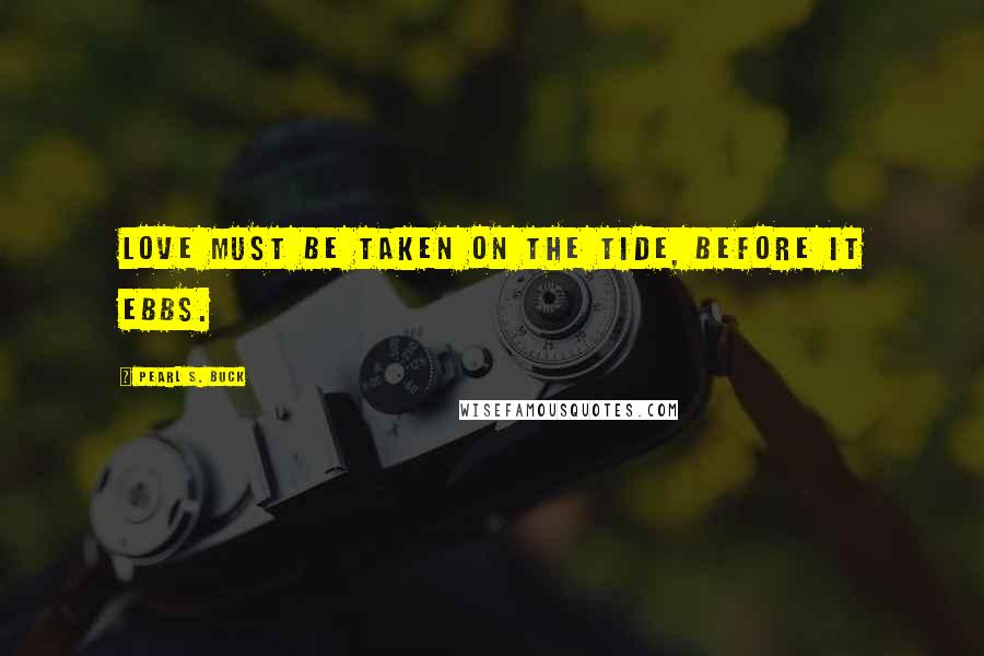 Pearl S. Buck Quotes: Love must be taken on the tide, before it ebbs.