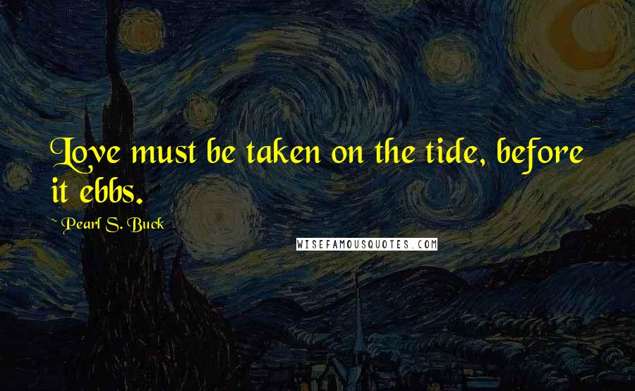 Pearl S. Buck Quotes: Love must be taken on the tide, before it ebbs.