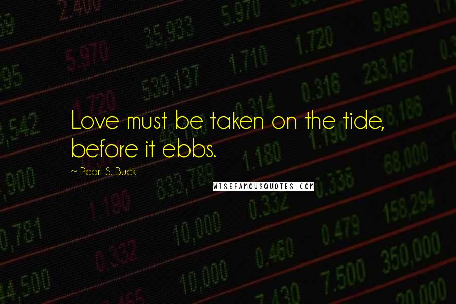Pearl S. Buck Quotes: Love must be taken on the tide, before it ebbs.