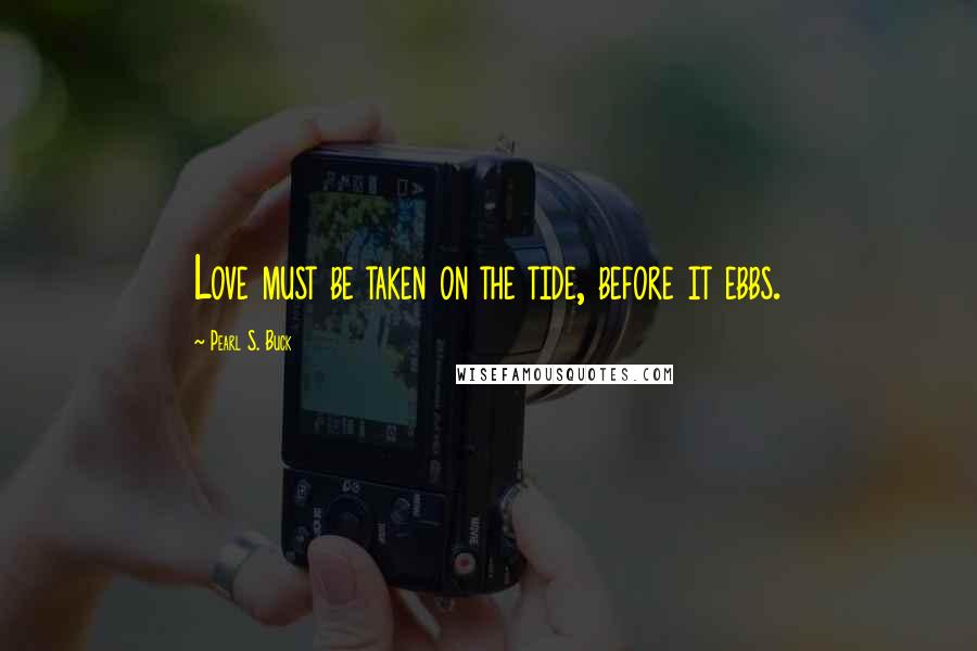 Pearl S. Buck Quotes: Love must be taken on the tide, before it ebbs.