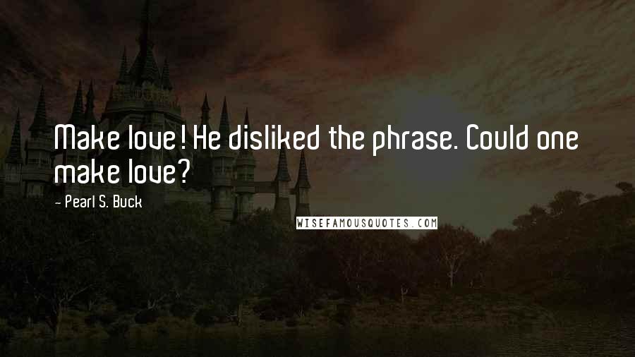 Pearl S. Buck Quotes: Make love! He disliked the phrase. Could one make love?