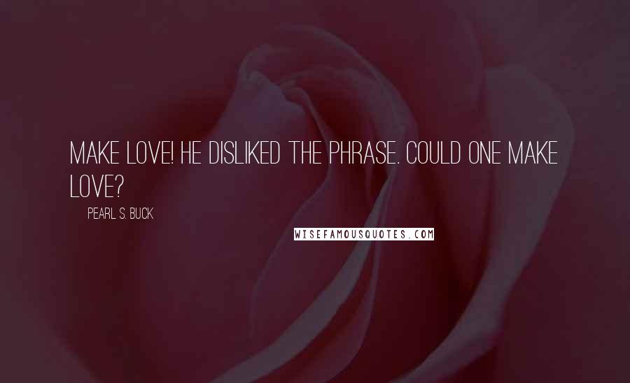 Pearl S. Buck Quotes: Make love! He disliked the phrase. Could one make love?