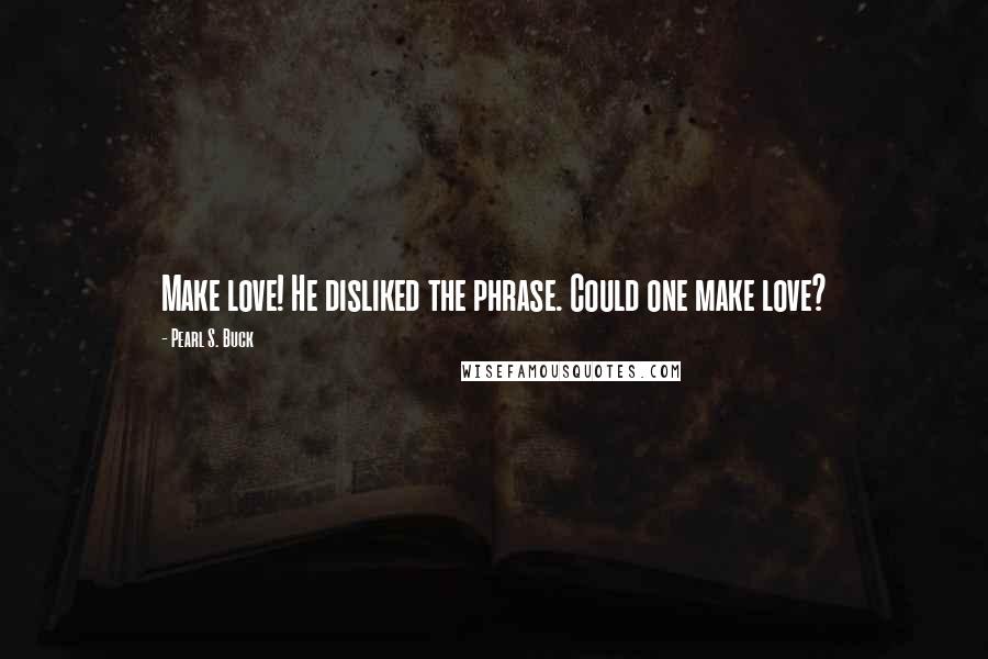 Pearl S. Buck Quotes: Make love! He disliked the phrase. Could one make love?