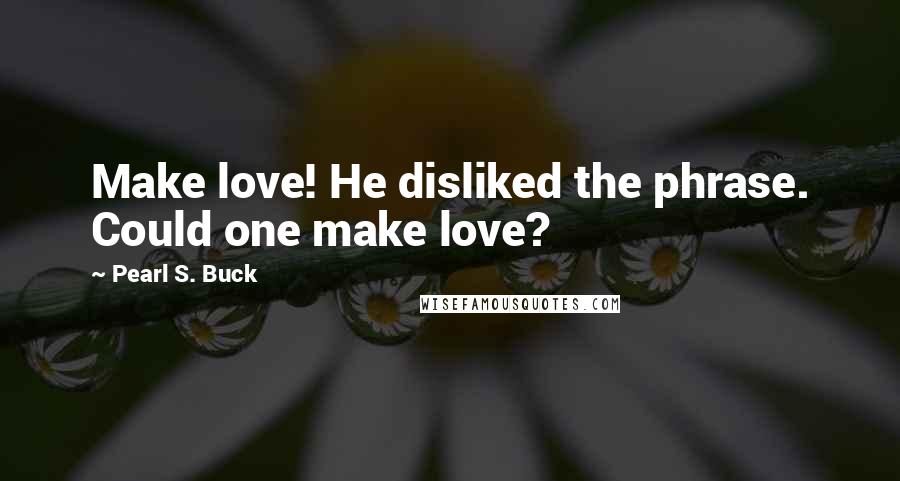 Pearl S. Buck Quotes: Make love! He disliked the phrase. Could one make love?