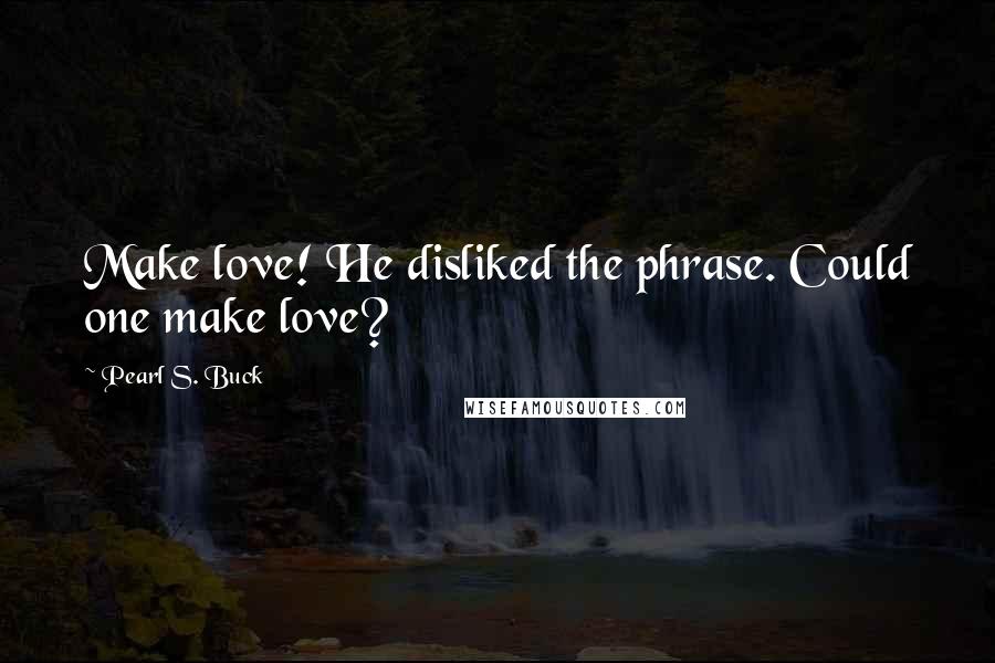 Pearl S. Buck Quotes: Make love! He disliked the phrase. Could one make love?