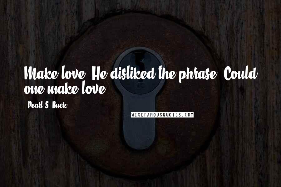 Pearl S. Buck Quotes: Make love! He disliked the phrase. Could one make love?