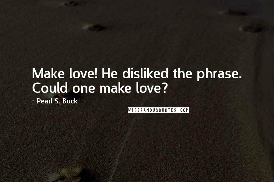 Pearl S. Buck Quotes: Make love! He disliked the phrase. Could one make love?