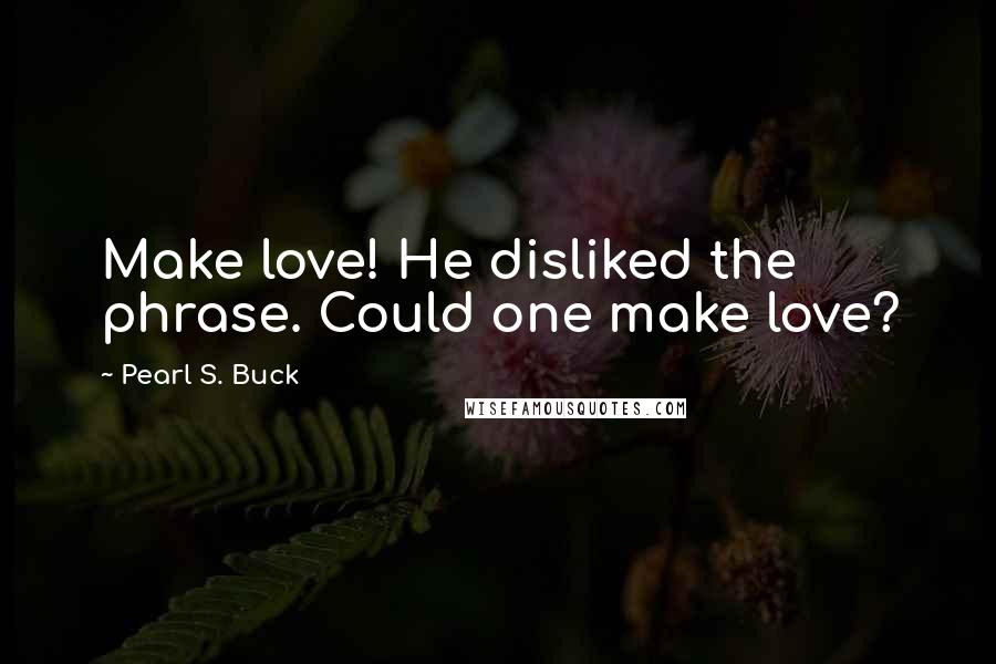 Pearl S. Buck Quotes: Make love! He disliked the phrase. Could one make love?