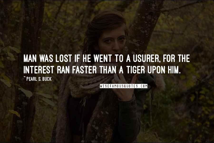 Pearl S. Buck Quotes: Man was lost if he went to a usurer, for the interest ran faster than a tiger upon him.