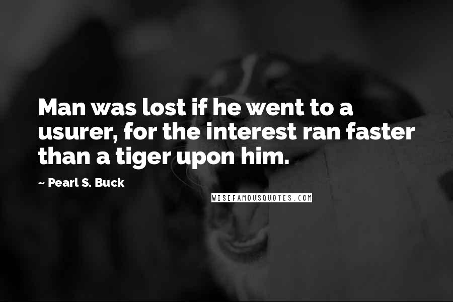 Pearl S. Buck Quotes: Man was lost if he went to a usurer, for the interest ran faster than a tiger upon him.