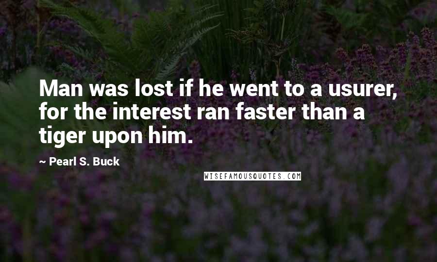 Pearl S. Buck Quotes: Man was lost if he went to a usurer, for the interest ran faster than a tiger upon him.