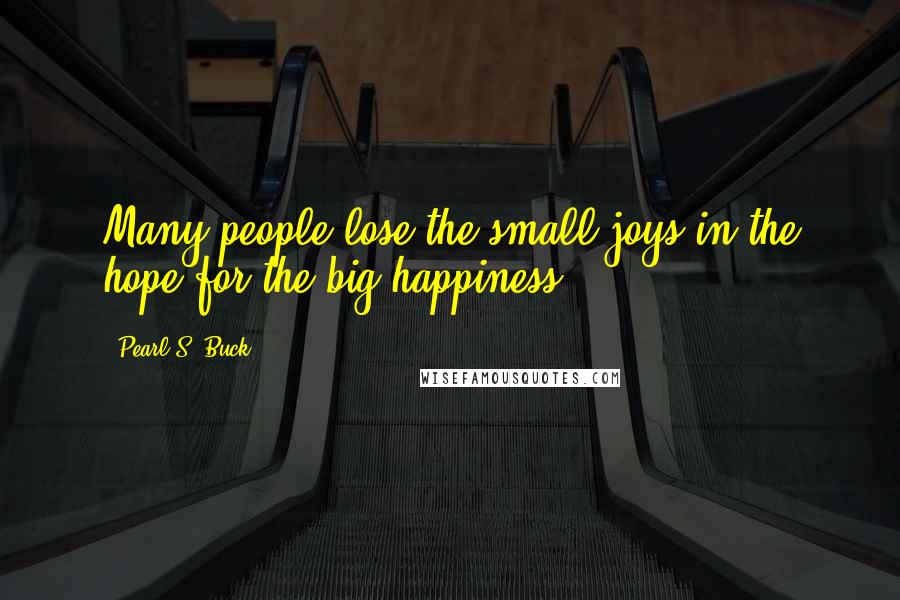 Pearl S. Buck Quotes: Many people lose the small joys in the hope for the big happiness.