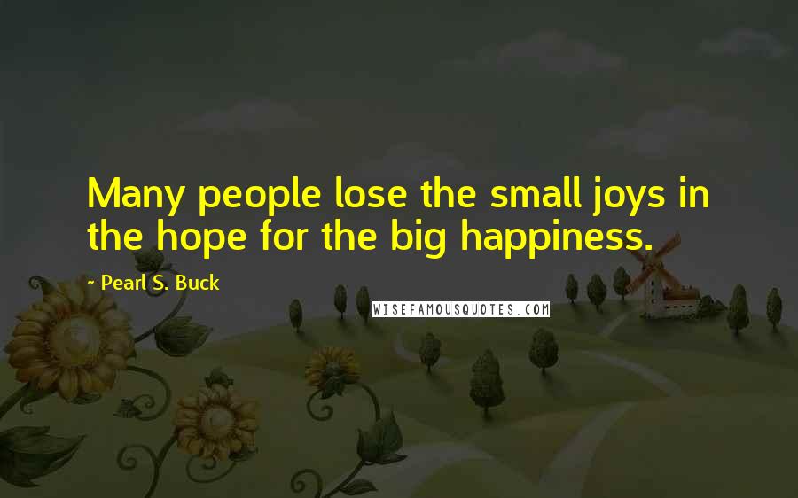 Pearl S. Buck Quotes: Many people lose the small joys in the hope for the big happiness.